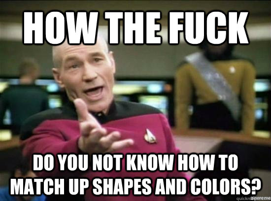 how the fuck do you not know how to match up shapes and colo - why the fuck picard