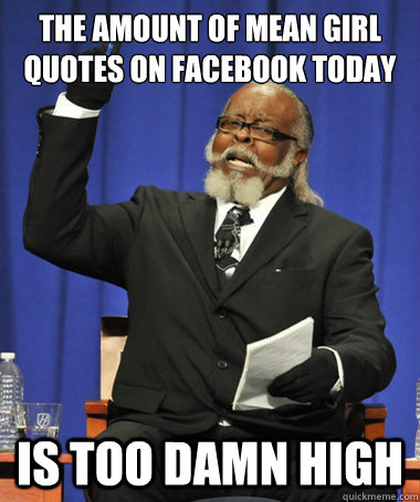 the amount of mean girl quotes on facebook today is too damn - The Rent Is Too Damn High