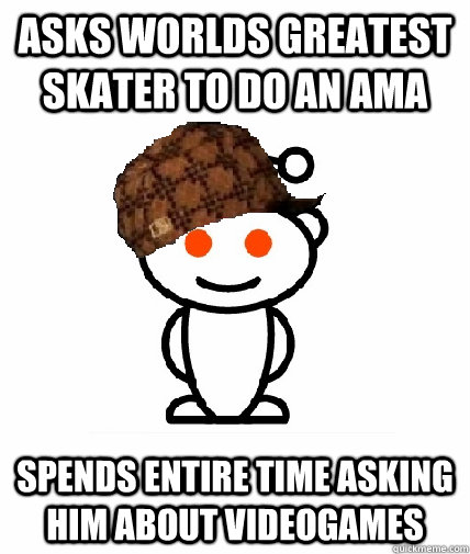 asks worlds greatest skater to do an ama spends entire time - Scumbag Redditor