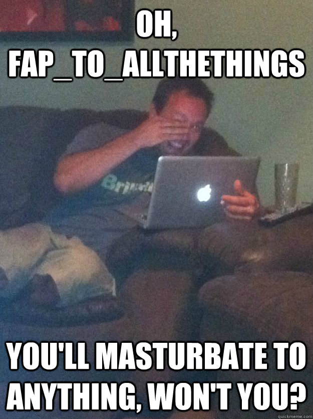 oh faptoallthethings youll masturbate to anything wont - Reddit Meme Dad
