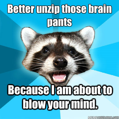 better unzip those brain pants because i am about to blow yo - Lame Pun Coon