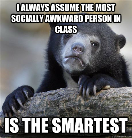 i always assume the most socially awkward person in class i - Confession Bear