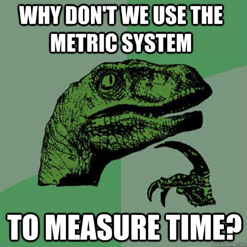 why dont we use the metric system to measure time - Philosoraptor