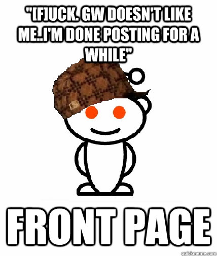 fuck gw doesnt like meim done posting for a while f - Scumbag Redditor