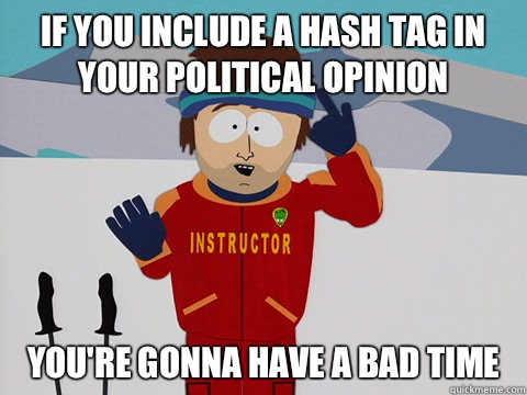 If you include a hash tag in your political opinion youre go - Youre gonna have a bad time