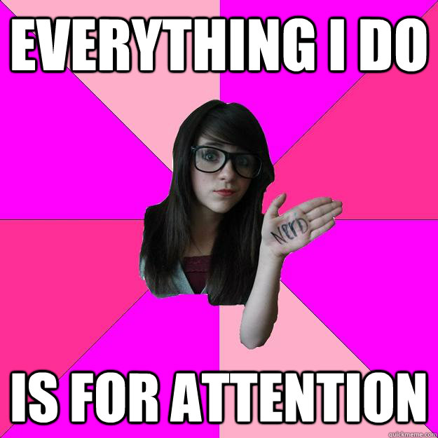 everything i do is for attention - Idiot Nerd Girl