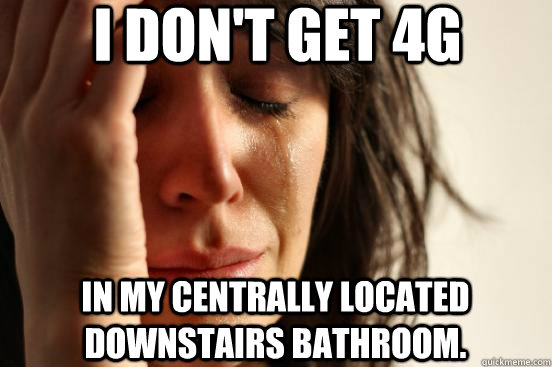 i dont get 4g in my centrally located downstairs bathroom - First World Problems