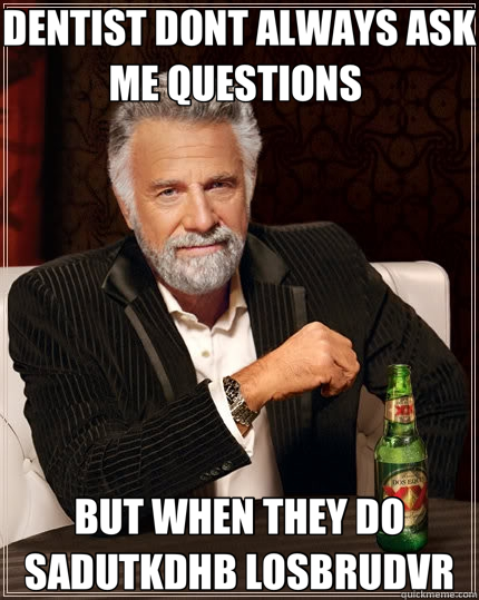 DENTIST DONT ALWAYS ASK ME QUESTIONS BUT WHEN THEY DO SADUT - The Most Interesting Man In The World