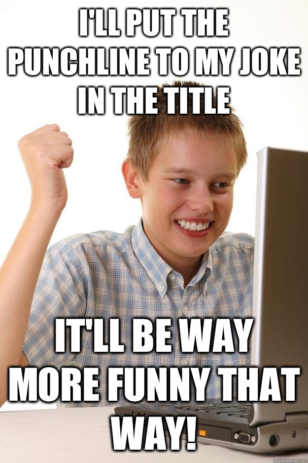 Ill put the punchline to my joke in the title Itll be way mo - First day on the internet kid