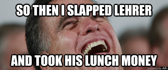 so then i slapped lehrer and took his lunch money - BULLY ROMNEY
