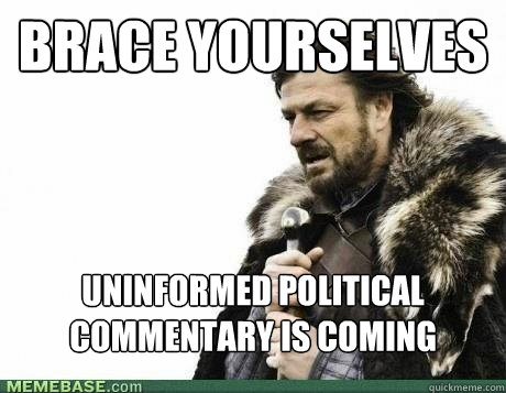 brace yourselves uninformed political commentary is coming - BRACE YOURSELF