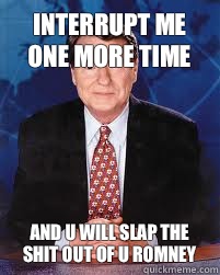 Interrupt me one more time And u will slap the shit out of u - Jim Lehrer News