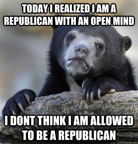today i realized i am a republican with an open mind i dont - Confession Bear