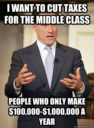 i want to cut taxes for the middle class people who only mak - Relatable Romney