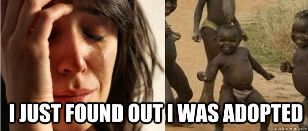 i just found out i was adopted - First world problem third world success