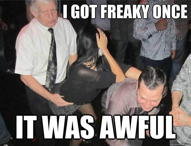 i got freaky once it was awful -