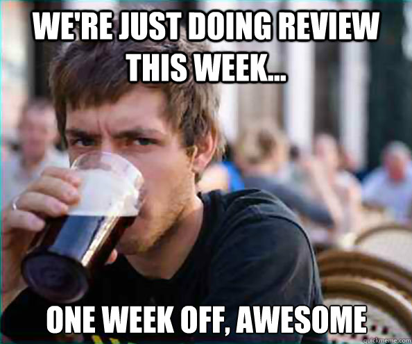 were just doing review this week one week off awesome - Lazy College Senior