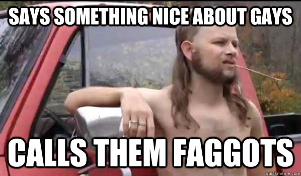 says something nice about gays calls them faggots - Almost Politically Correct Redneck