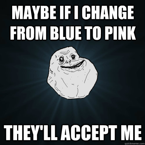 maybe if i change from blue to pink theyll accept me - Forever Alone