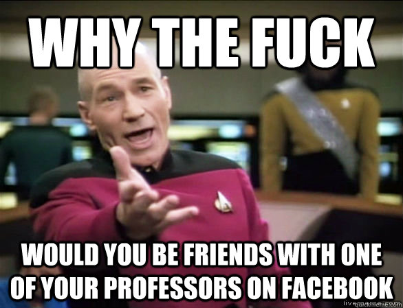 why the fuck would you be friends with one of your professor - Annoyed Picard HD