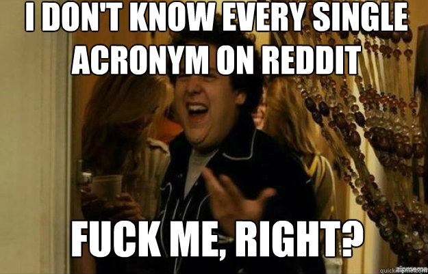 i dont know every single acronym on reddit fuck me right - fuck me right