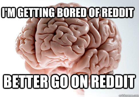 im getting bored of reddit better go on reddit - Scumbag Brain