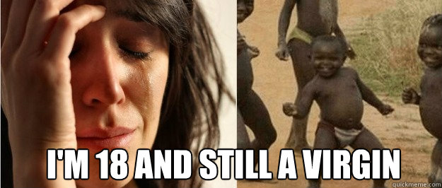 im 18 and still a virgin - First world problem third world success