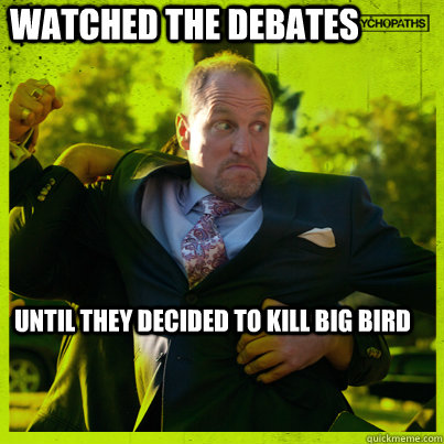 watched the debates until they decided to kill big bird - Woody Psycho