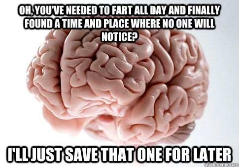 oh youve needed to fart all day and finally found a time a - Scumbag Brain