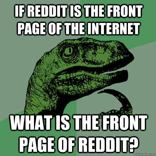 if reddit is the front page of the internet what is the fron - Philosoraptor
