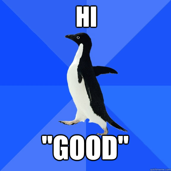 hi good - Socially Awkward Penguin