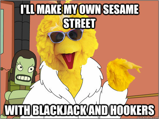 ill make my own sesame street with blackjack and hookers - If it ever comes down to it.
