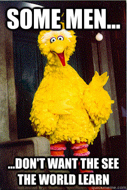 some men dont want the see the world learn - too Big Bird