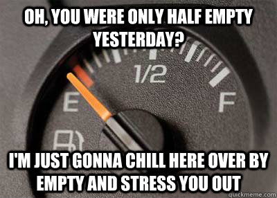 oh you were only half empty yesterday im just gonna chill - Scumbag Fuel Gauge