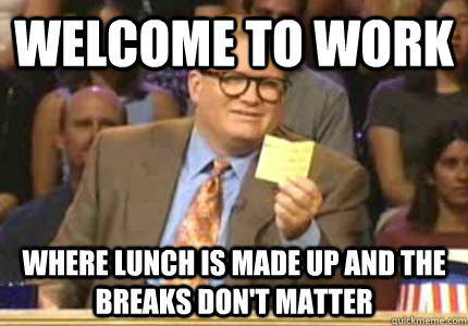 welcome to work where lunch is made up and the breaks dont - Whose Line