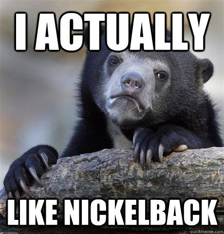 i actually like nickelback - Confession Bear