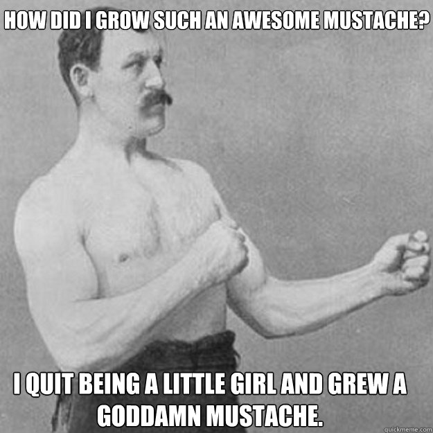 how did i grow such an awesome mustache i quit being a litt - overly manly man