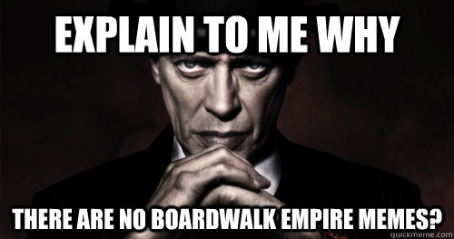explain to me why there are no boardwalk empire memes -