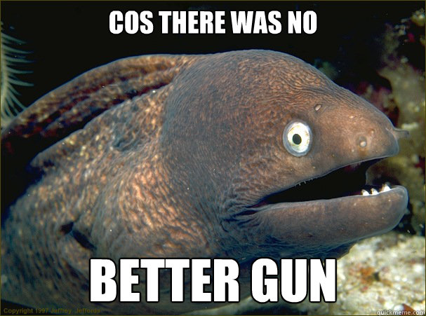 cos there was no better gun - Bad Joke Eel