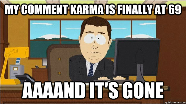 my comment karma is finally at 69 - AAAAND Its Gone