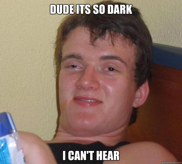 dude its so dark i cant hear - 10 Guy