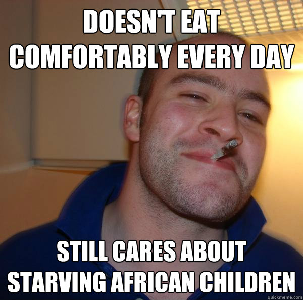 doesnt eat comfortably every day still cares about starving - Good Guy Greg