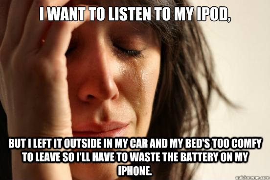 i want to listen to my ipod but i left it outside in my car - First World Problems