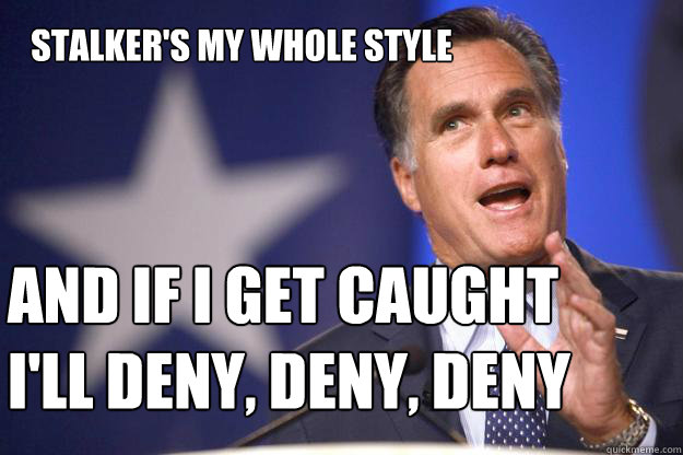stalkers my whole style and if i get caught ill deny den - Mitt Romney