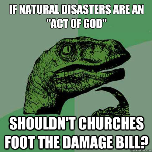 if natural disasters are an act of god shouldnt churches - Philosoraptor