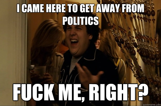 i came here to get away from politics fuck me right - Fuck Me, Right