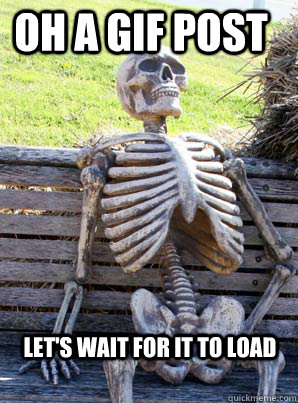 oh a gif post lets wait for it to load - its about time skeleton