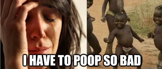 i have to poop so bad - First world problem third world success