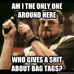 am i the only one around here who gives a shit about bag tag - Am I The Only One Round Here