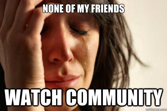 none of my friends watch community - First World Problems